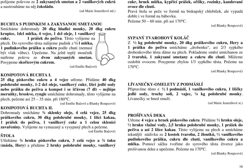 Do syrového těsta nalijeme pudink z ½ l mléka, 1 pudinkového prášku a cukru podle chuti (nemusí být však vůbec). Upečeme. Na ještě teplý moučník natřeme polevu ze dvou zakysaných smetan.