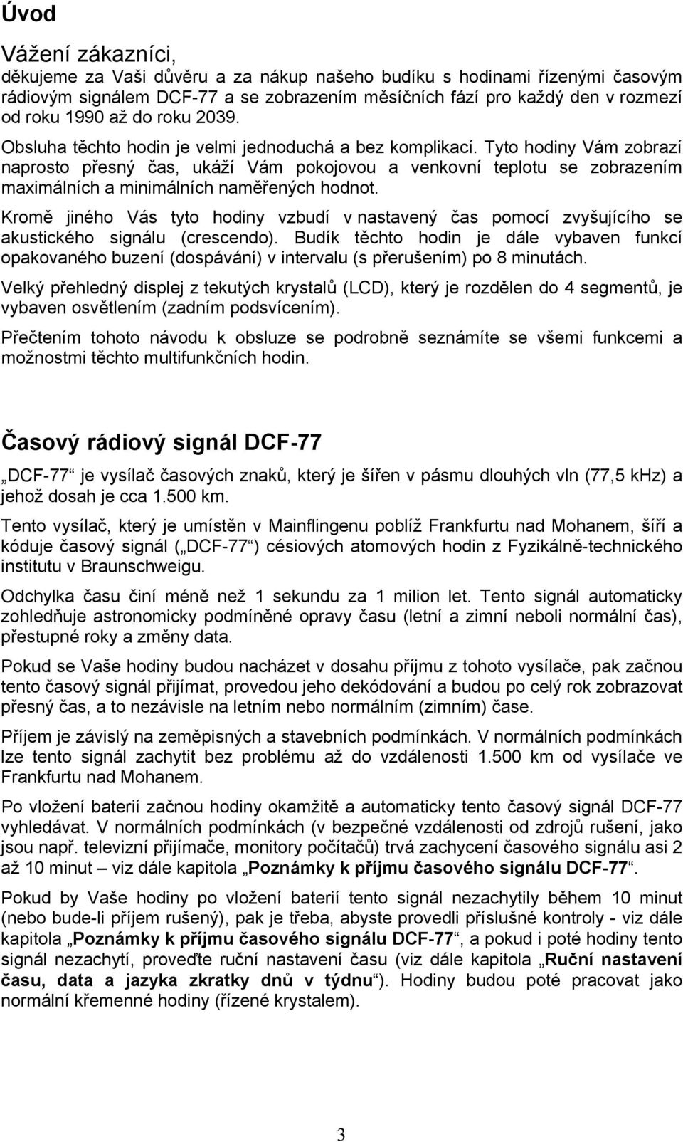 Tyto hodiny Vám zobrazí naprosto přesný čas, ukáží Vám pokojovou a venkovní teplotu se zobrazením maximálních a minimálních naměřených hodnot.