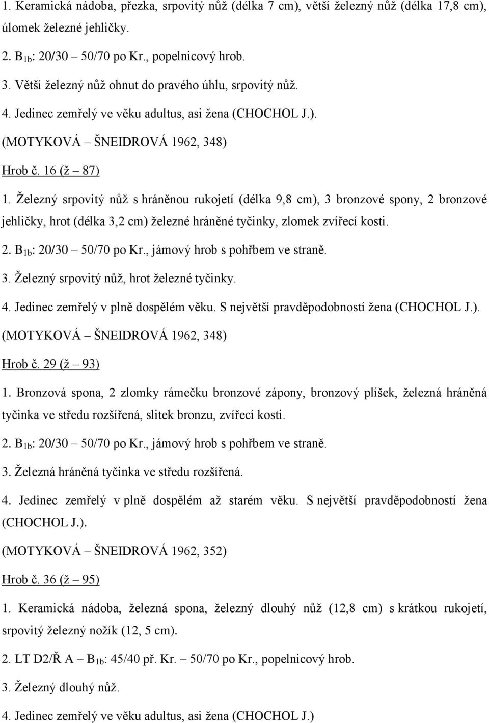 Železný srpovitý nůž s hráněnou rukojetí (délka 9,8 cm), 3 bronzové spony, 2 bronzové jehličky, hrot (délka 3,2 cm) železné hráněné tyčinky, zlomek zvířecí kosti. 2. B 1b : 20/30 50/70 po Kr.