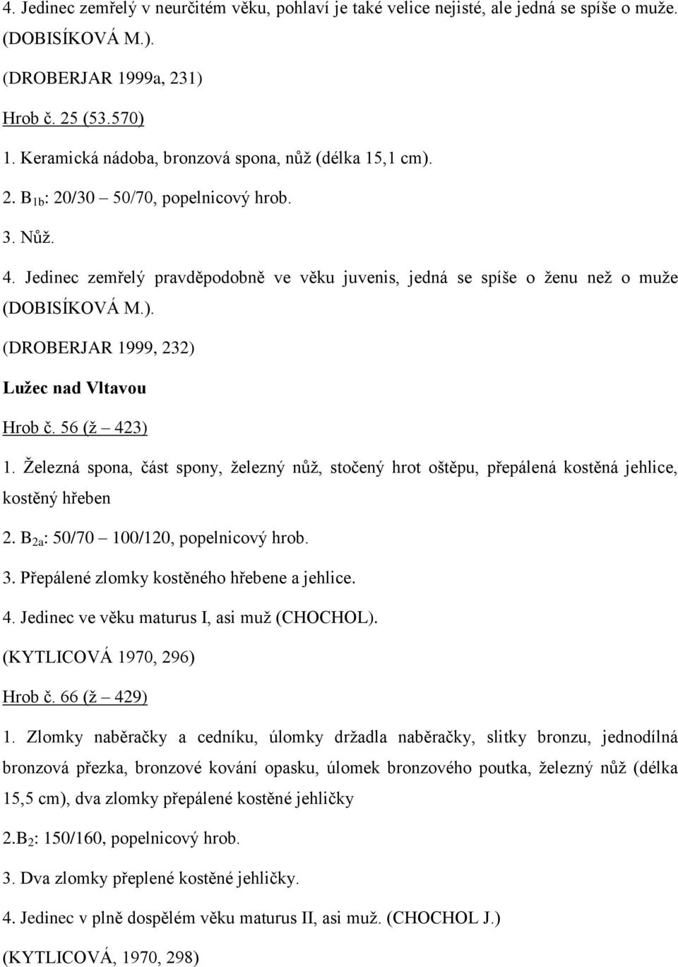 Jedinec zemřelý pravděpodobně ve věku juvenis, jedná se spíše o ženu než o muže (DOBISÍKOVÁ M.). (DROBERJAR 1999, 232) Lužec nad Vltavou Hrob č. 56 (ž 423) 1.