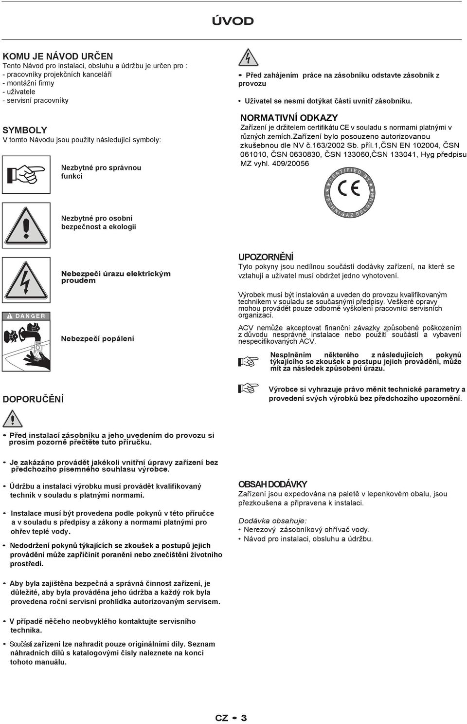 NORMATIVNÍ ODKAZY Zařízení je držitelem certifikátu CE v souladu s normami platnými v různých zemích.zařízení bylo posouzeno autorizovanou zkušebnou dle NV č.163/2002 Sb. příl.