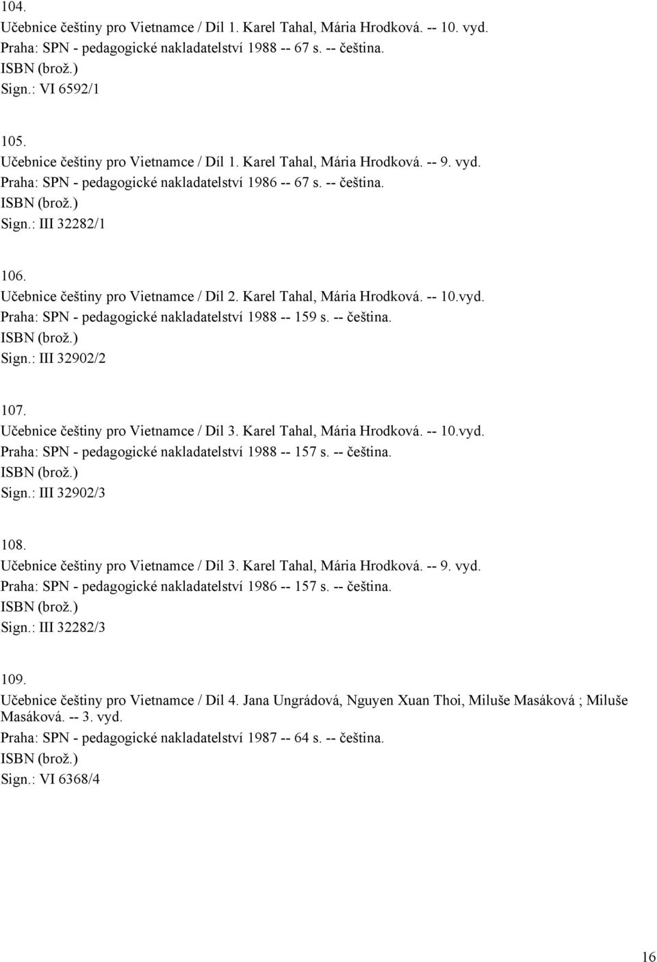 Učebnice češtiny pro Vietnamce / Díl 2. Karel Tahal, Mária Hrodková. -- 10.vyd. Praha: SPN - pedagogické nakladatelství 1988 -- 159 s. -- čeština. Sign.: III 32902/2 107.