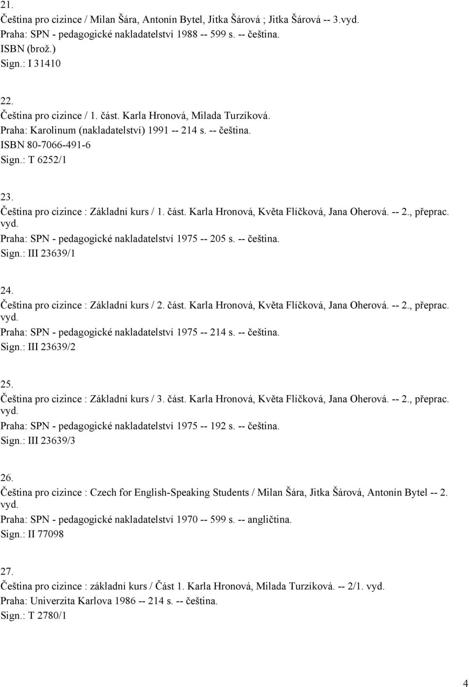 Čeština pro cizince : Základní kurs / 1. část. Karla Hronová, Květa Flíčková, Jana Oherová. -- 2., přeprac. vyd. Praha: SPN - pedagogické nakladatelství 1975 -- 205 s. -- čeština. Sign.