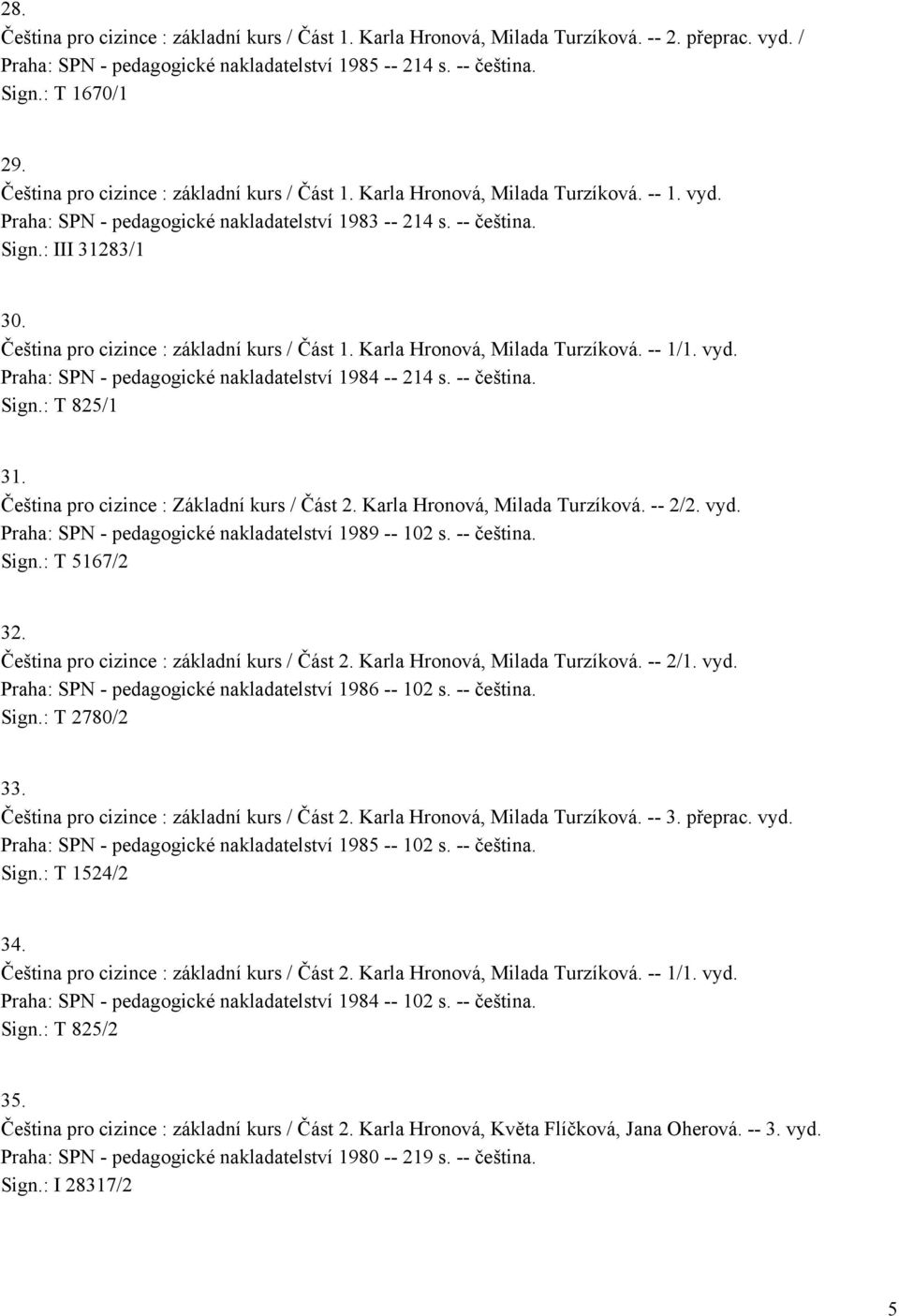 Čeština pro cizince : základní kurs / Část 1. Karla Hronová, Milada Turzíková. -- 1/1. vyd. Praha: SPN - pedagogické nakladatelství 1984 -- 214 s. -- čeština. Sign.: T 825/1 31.