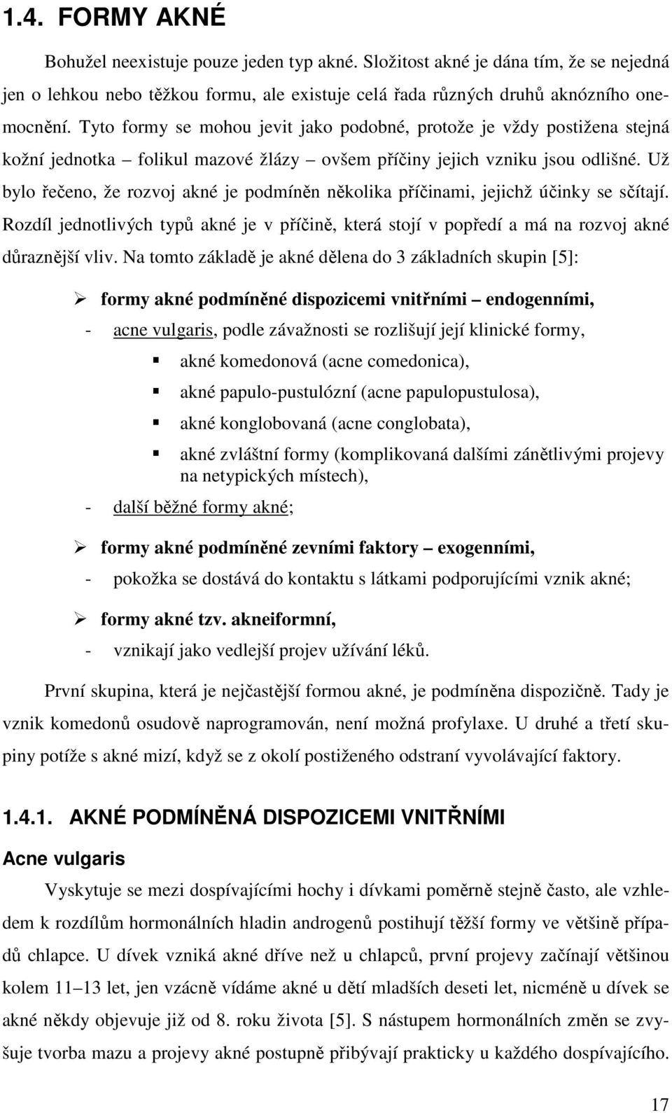 Už bylo řečeno, že rozvoj akné je podmíněn několika příčinami, jejichž účinky se sčítají. Rozdíl jednotlivých typů akné je v příčině, která stojí v popředí a má na rozvoj akné důraznější vliv.