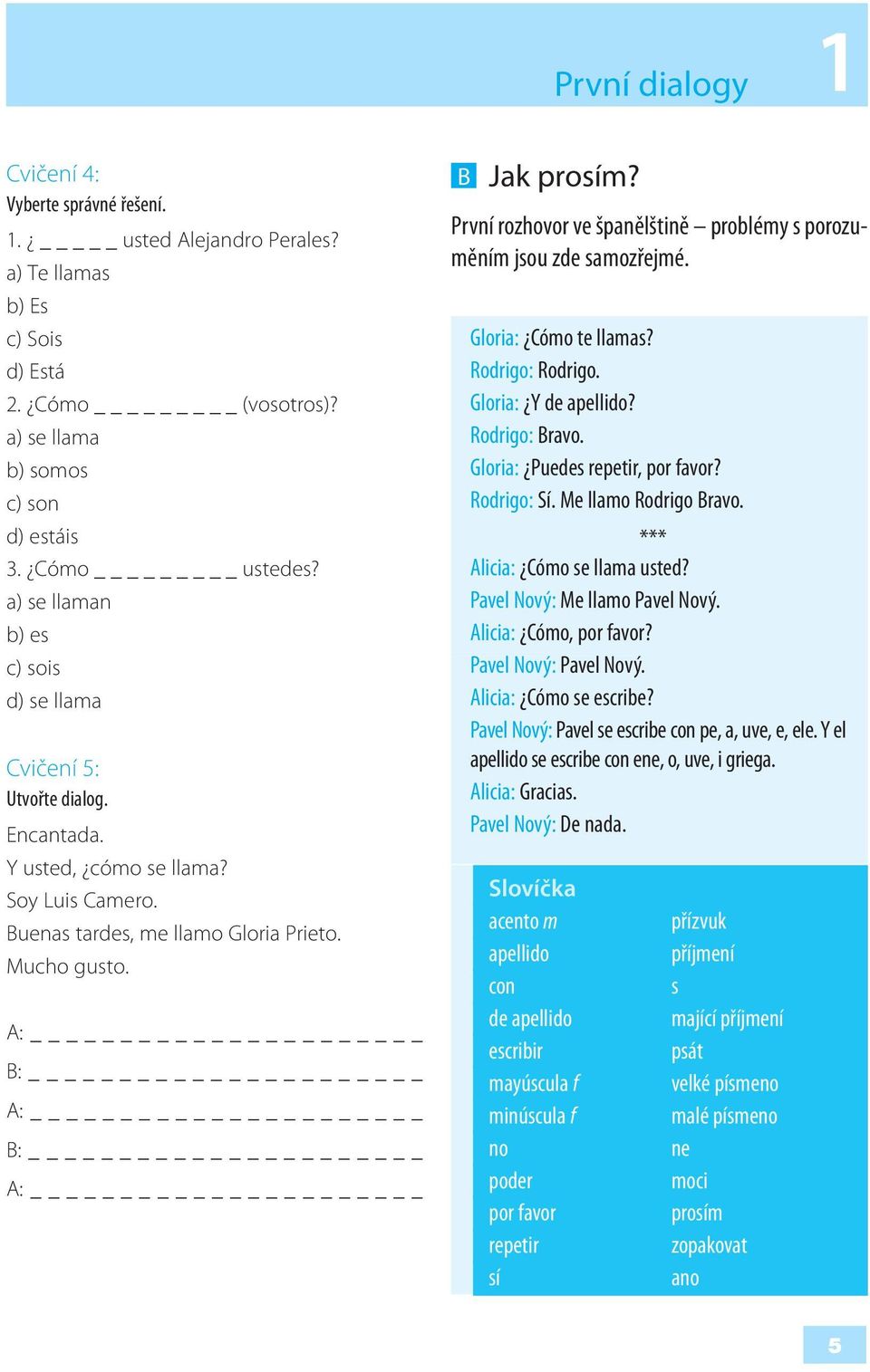 První rozhovor ve španělštině problémy s porozuměním jsou zde samozřejmé. Gloria: Cómo te llamas? Rodrigo: Rodrigo. Gloria: Y de apellido? Rodrigo: Bravo. Gloria: Puedes repetir, por favor?