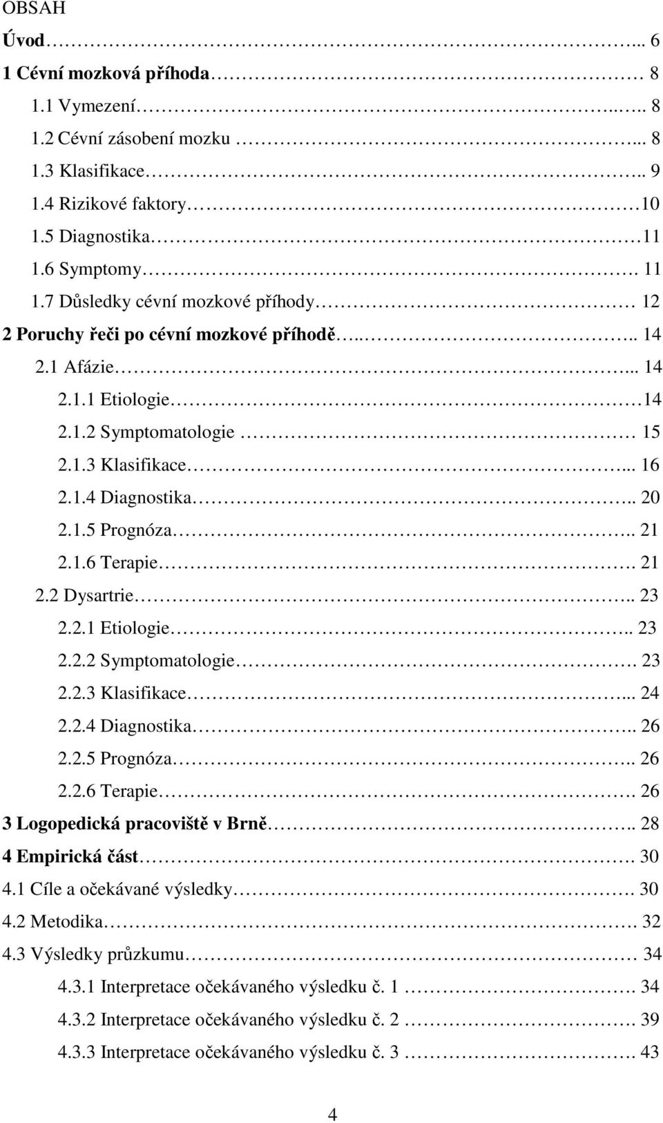 . 20 2.1.5 Prognóza.. 21 2.1.6 Terapie. 21 2.2 Dysartrie.. 23 2.2.1 Etiologie.. 23 2.2.2 Symptomatologie. 23 2.2.3 Klasifikace... 24 2.2.4 Diagnostika.. 26 2.2.5 Prognóza.. 26 2.2.6 Terapie. 26 3 Logopedická pracoviště v Brně.