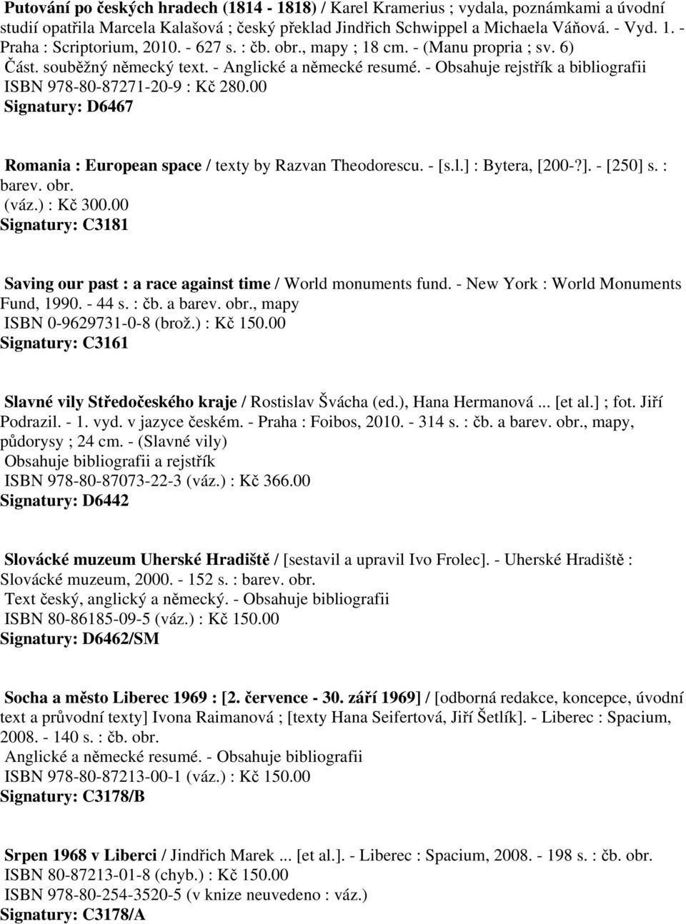 - Obsahuje rejstřík a bibliografii ISBN 978-80-87271-20-9 : Kč 280.00 Signatury: D6467 Romania : European space / texty by Razvan Theodorescu. - [s.l.] : Bytera, [200-?]. - [250] s. : barev. obr.