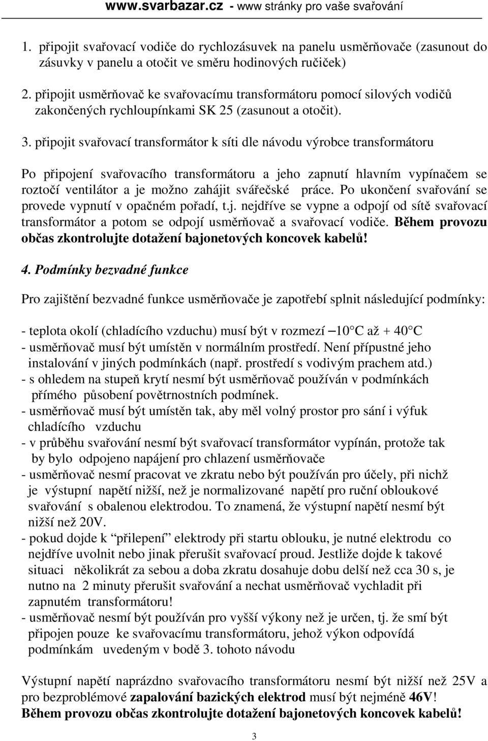 připojit svařovací transformátor k síti dle návodu výrobce transformátoru Po připojení svařovacího transformátoru a jeho zapnutí hlavním vypínačem se roztočí ventilátor a je možno zahájit svářečské