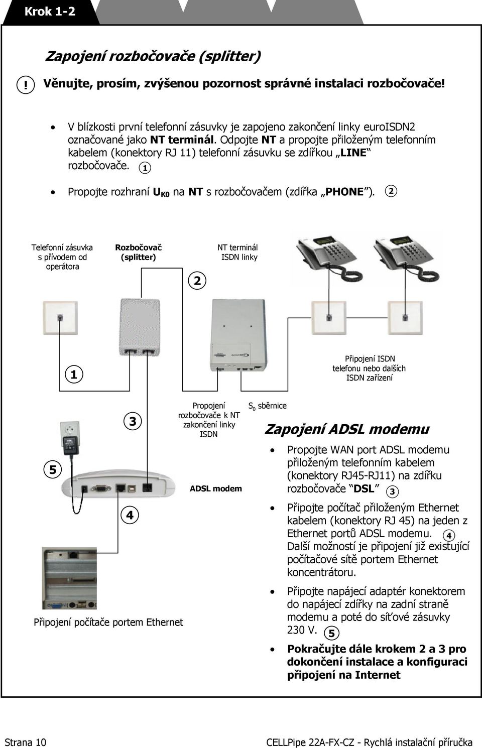 Odpojte NT a propojte přiloženým telefonním kabelem (konektory RJ 11) telefonní zásuvku se zdířkou LINE rozbočovače. 1 Propojte rozhraní U K0 na NT s rozbočovačem (zdířka PHONE ).