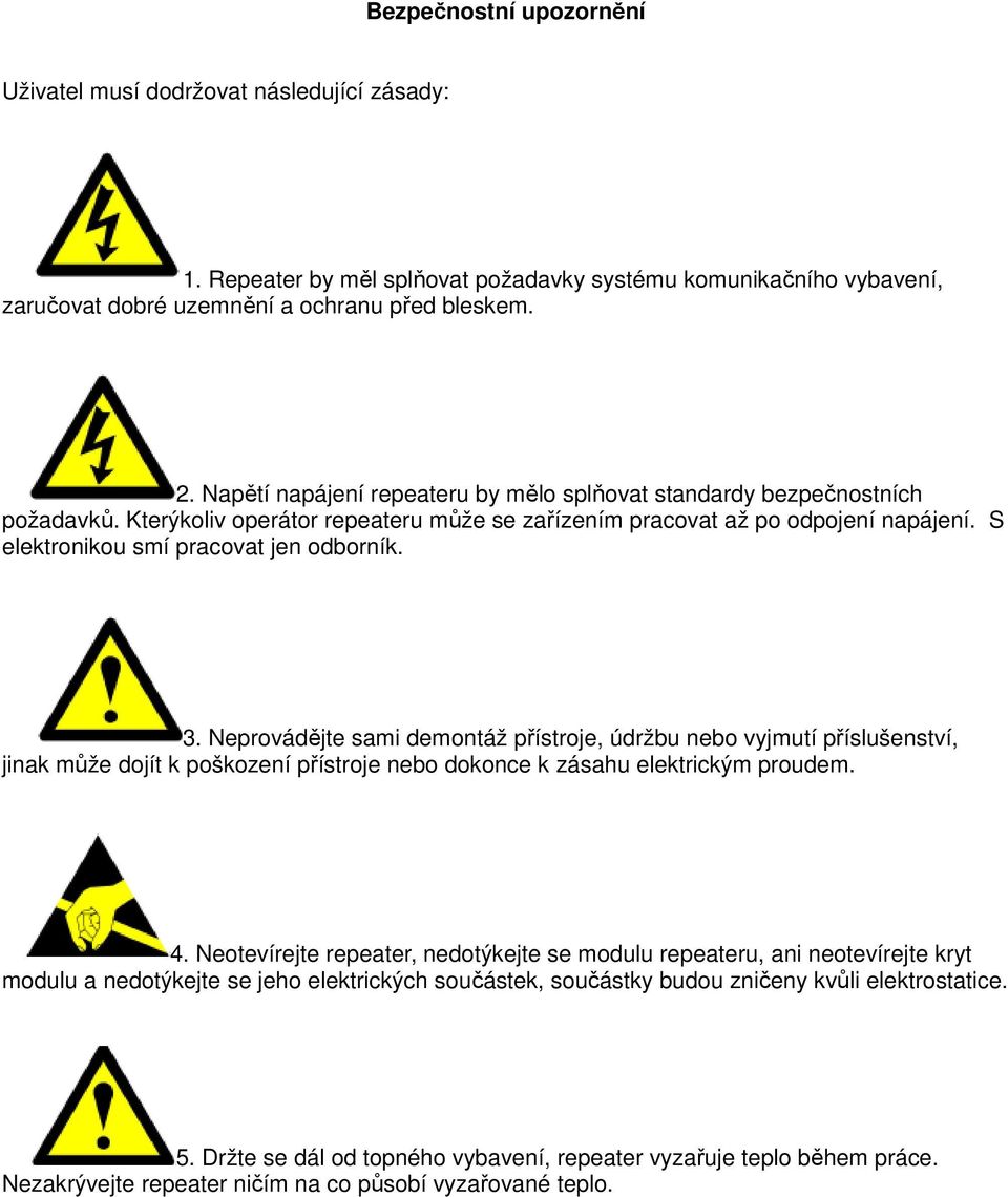 S elektronikou smí pracovat jen odborník. 3. Neprovádějte sami demontáž přístroje, údržbu nebo vyjmutí příslušenství, jinak může dojít k poškození přístroje nebo dokonce k zásahu elektrickým proudem.