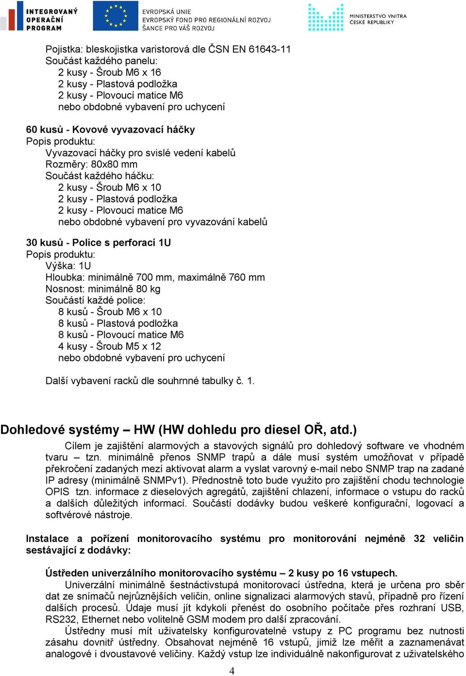 vybavení pro vyvazování kabelů 30 kusů - Police s perforací 1U Výška: 1U Hloubka: minimálně 700 mm, maximálně 760 mm Nosnost: minimálně 80 kg Součástí každé police: 8 kusů - Šroub M6 x 10 8 kusů -