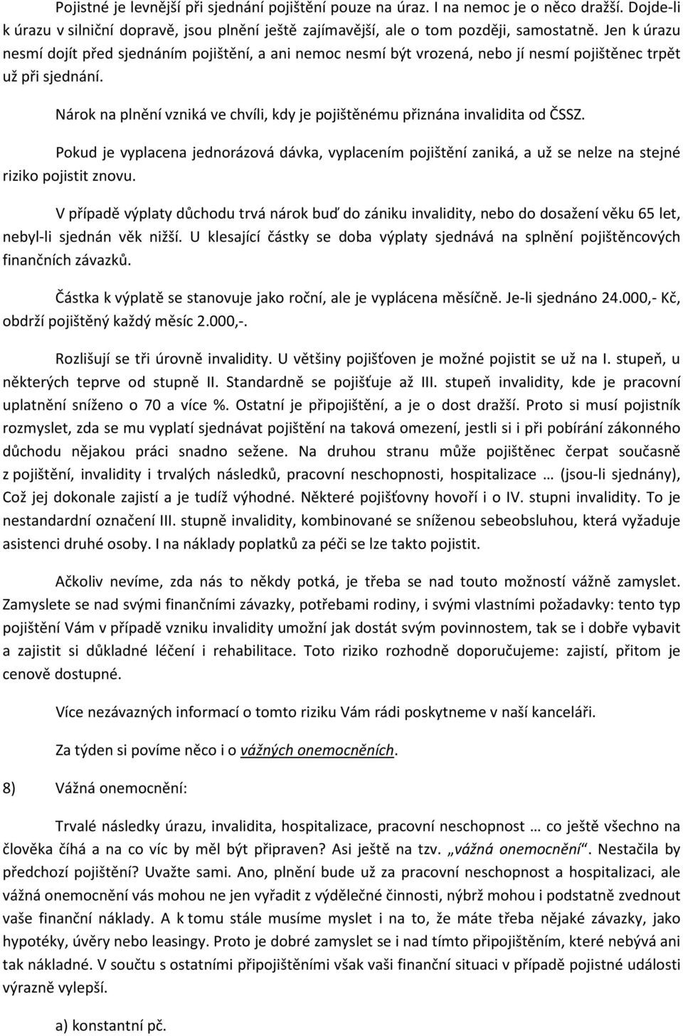 Nárok na plnění vzniká ve chvíli, kdy je pojištěnému přiznána invalidita od ČSSZ. Pokud je vyplacena jednorázová dávka, vyplacením pojištění zaniká, a už se nelze na stejné riziko pojistit znovu.