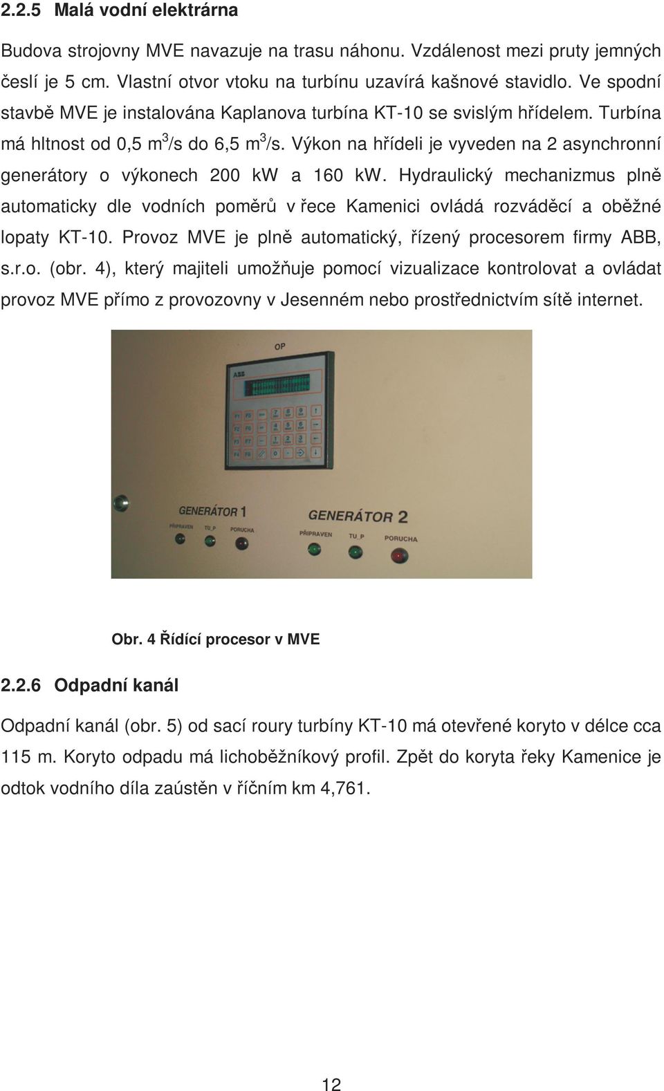 Výkon na hřídeli je vyveden na 2 asynchronní generátory o výkonech 200 kw a 160 kw. Hydraulický mechanizmus plně automaticky dle vodních poměrů v řece Kamenici ovládá rozváděcí a oběžné lopaty KT-10.