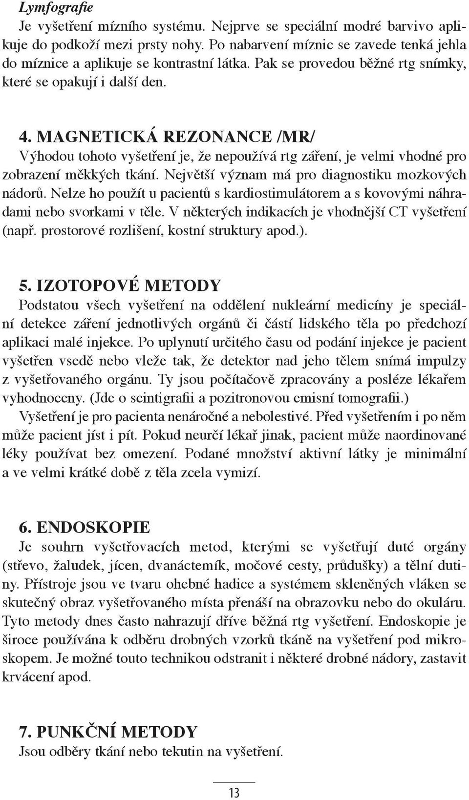 Největší význam má pro diagnostiku mozkových nádorů. Nelze ho použít u pacientů s kardiostimulátorem a s kovovými náhradami nebo svorkami v těle.