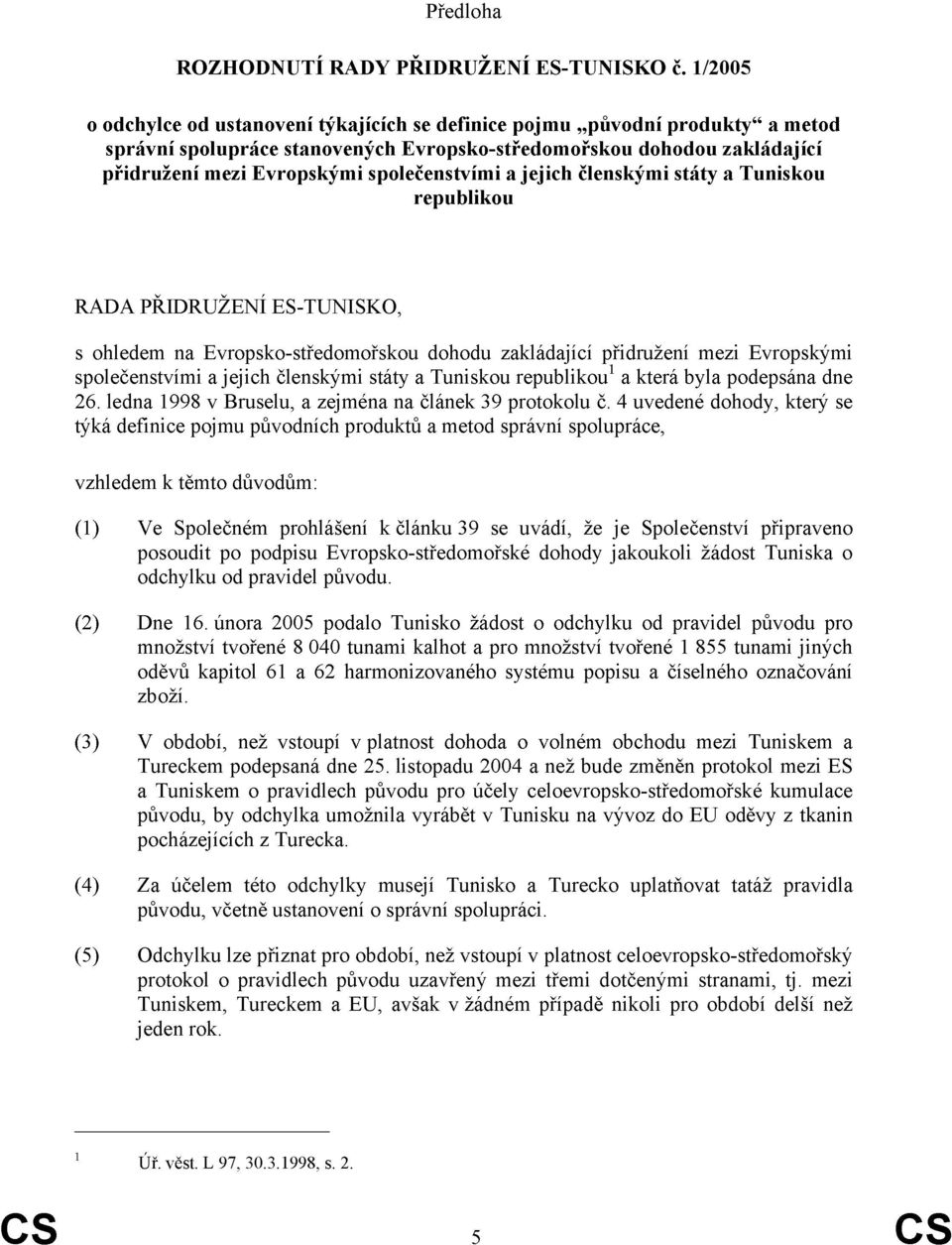 společenstvími a jejich členskými státy a Tuniskou republikou RADA PŘIDRUŽENÍ ES-TUNISKO, s ohledem na Evropsko-středomořskou dohodu zakládající přidružení mezi Evropskými společenstvími a jejich