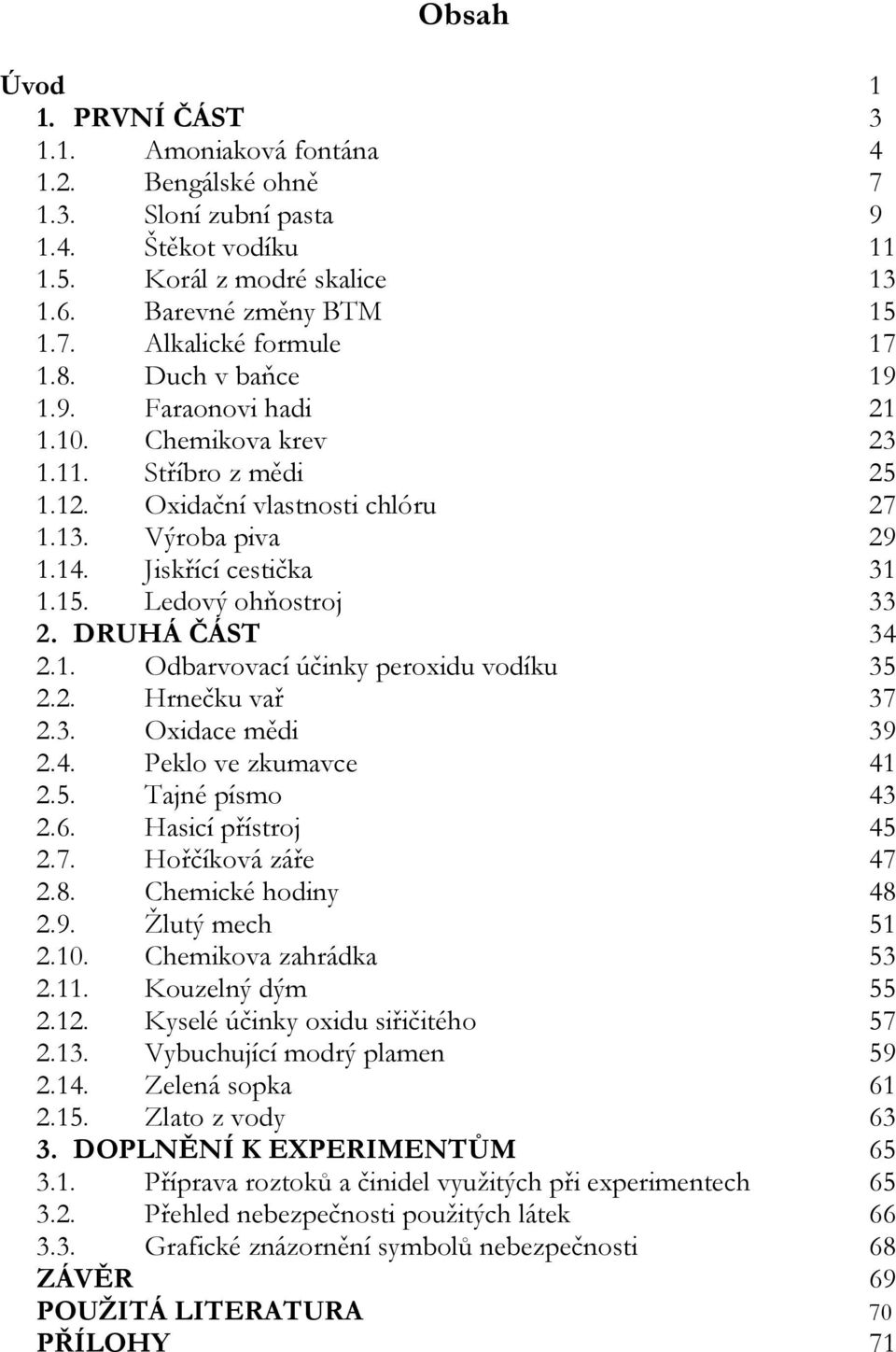 Ledový ohňostroj 33 2. DRUHÁ ČÁST 34 2.1. Odbarvovací účinky peroxidu vodíku 35 2.2. Hrnečku vař 37 2.3. Oxidace mědi 39 2.4. Peklo ve zkumavce 41 2.5. Tajné písmo 43 2.6. Hasicí přístroj 45 2.7. Hořčíková záře 47 2.