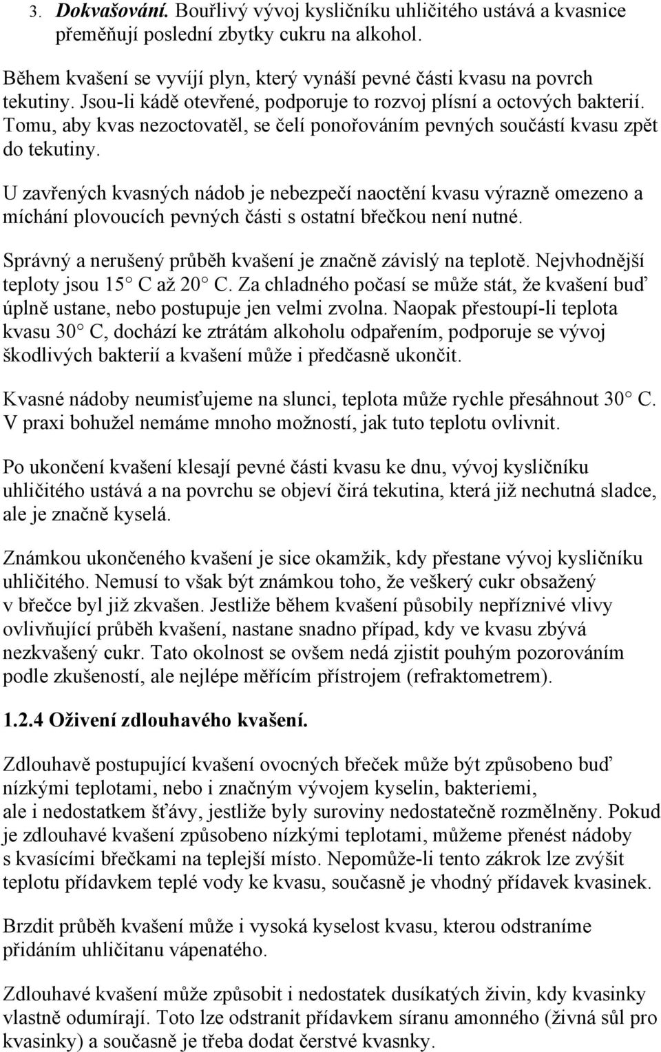 U zavřených kvasných nádob je nebezpečí naoctění kvasu výrazně omezeno a míchání plovoucích pevných části s ostatní břečkou není nutné. Správný a nerušený průběh kvašení je značně závislý na teplotě.