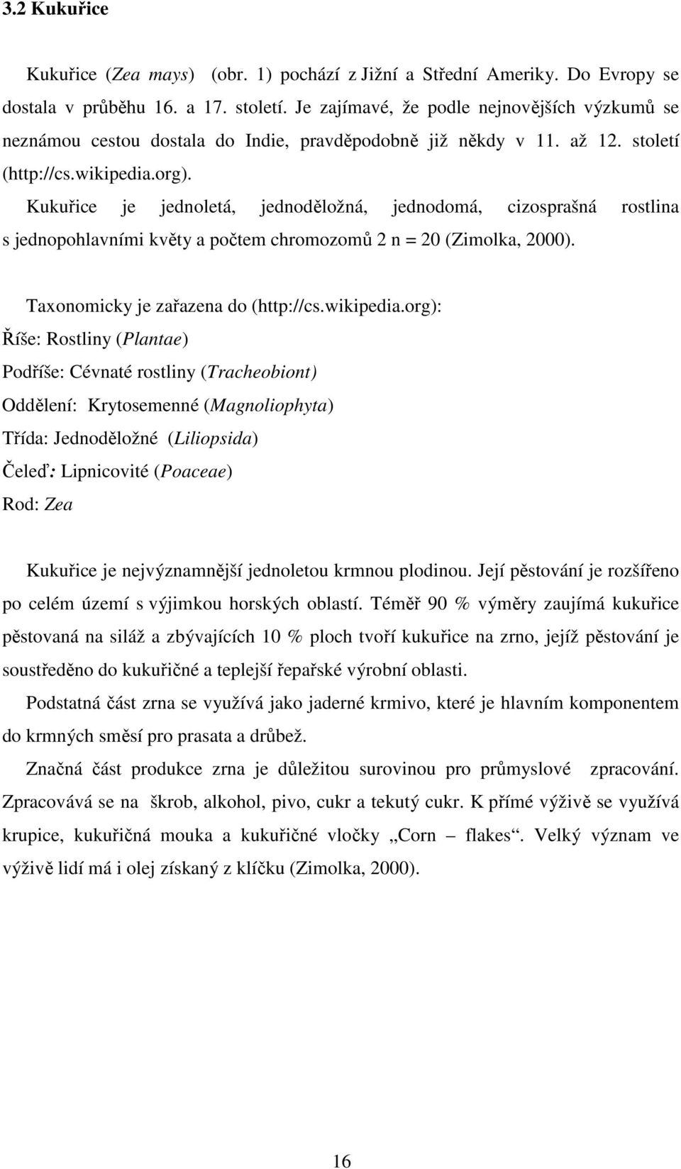 Kukuřice je jednoletá, jednoděložná, jednodomá, cizosprašná rostlina s jednopohlavními květy a počtem chromozomů 2 n = 20 (Zimolka, 2000). Taxonomicky je zařazena do (http://cs.wikipedia.