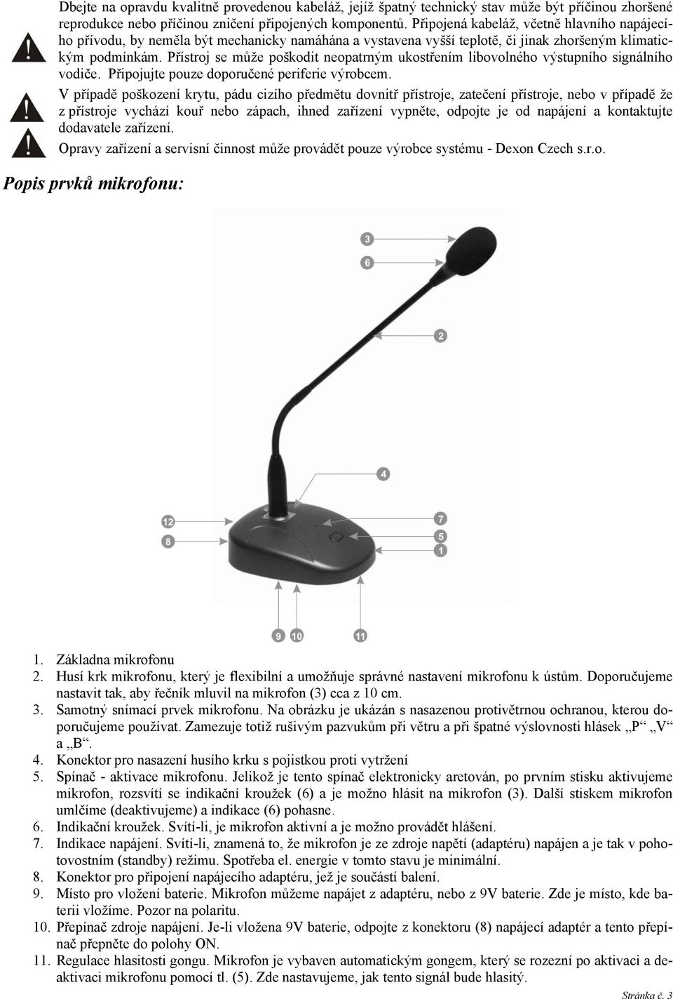 Přístroj se může poškodit neopatrným ukostřením libovolného výstupního signálního vodiče. Připojujte pouze doporučené periferie výrobcem.