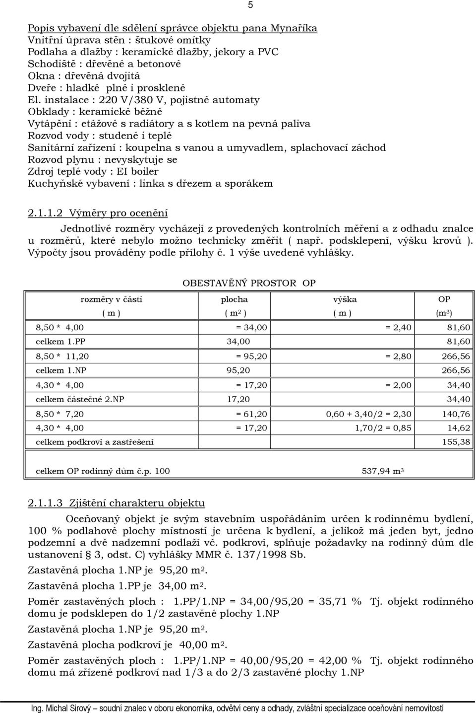 instalace : 220 V/380 V, pojistné automaty Obklady : keramické běžné Vytápění : etážové s radiátory a s kotlem na pevná paliva Rozvod vody : studené i teplé Sanitární zařízení : koupelna s vanou a