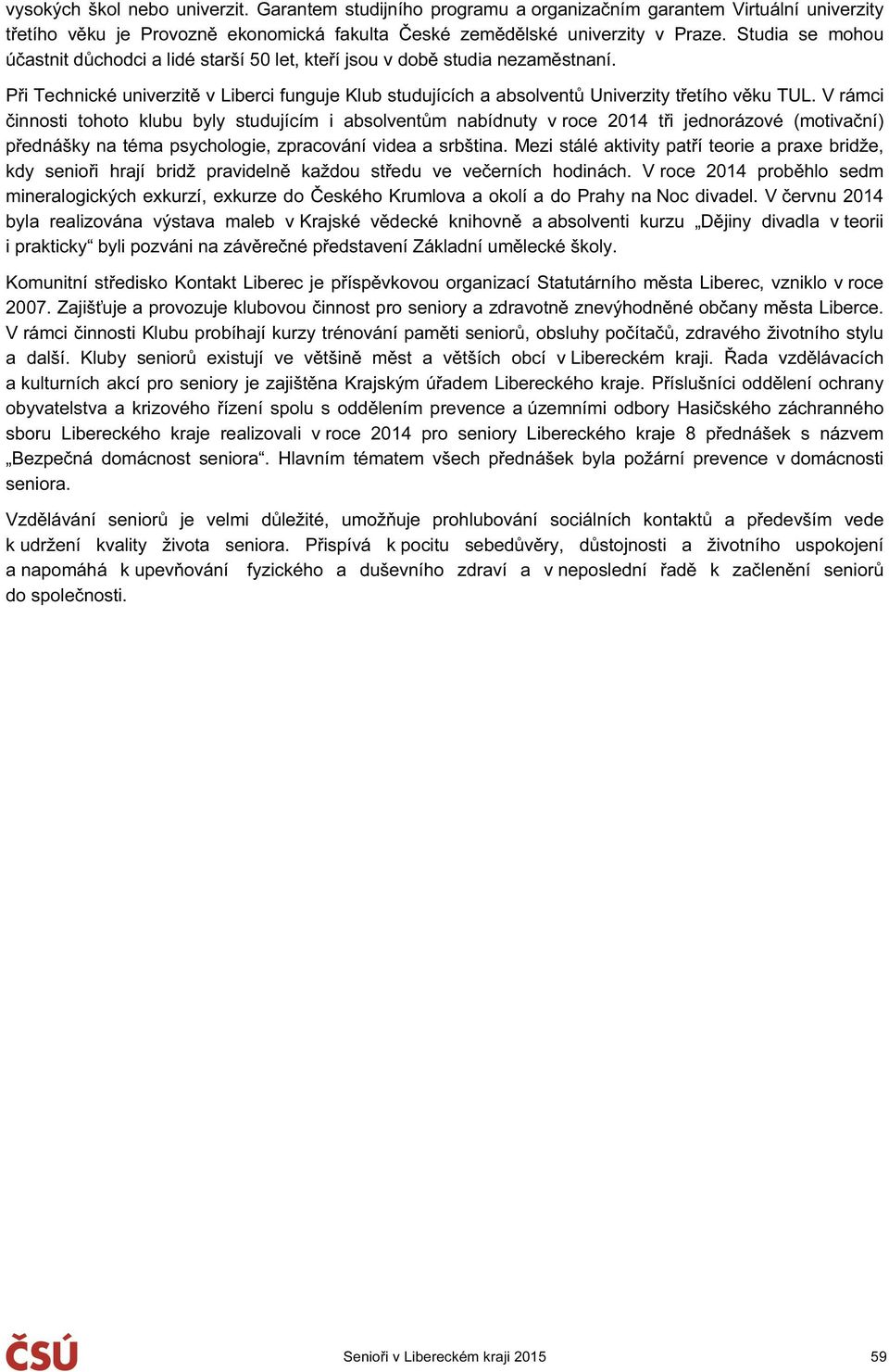 V rámci činnosti tohoto klubu byly studujícím i absolventům nabídnuty v roce 2014 tři jednorázové (motivační) přednášky na téma psychologie, zpracování videa a srbština.