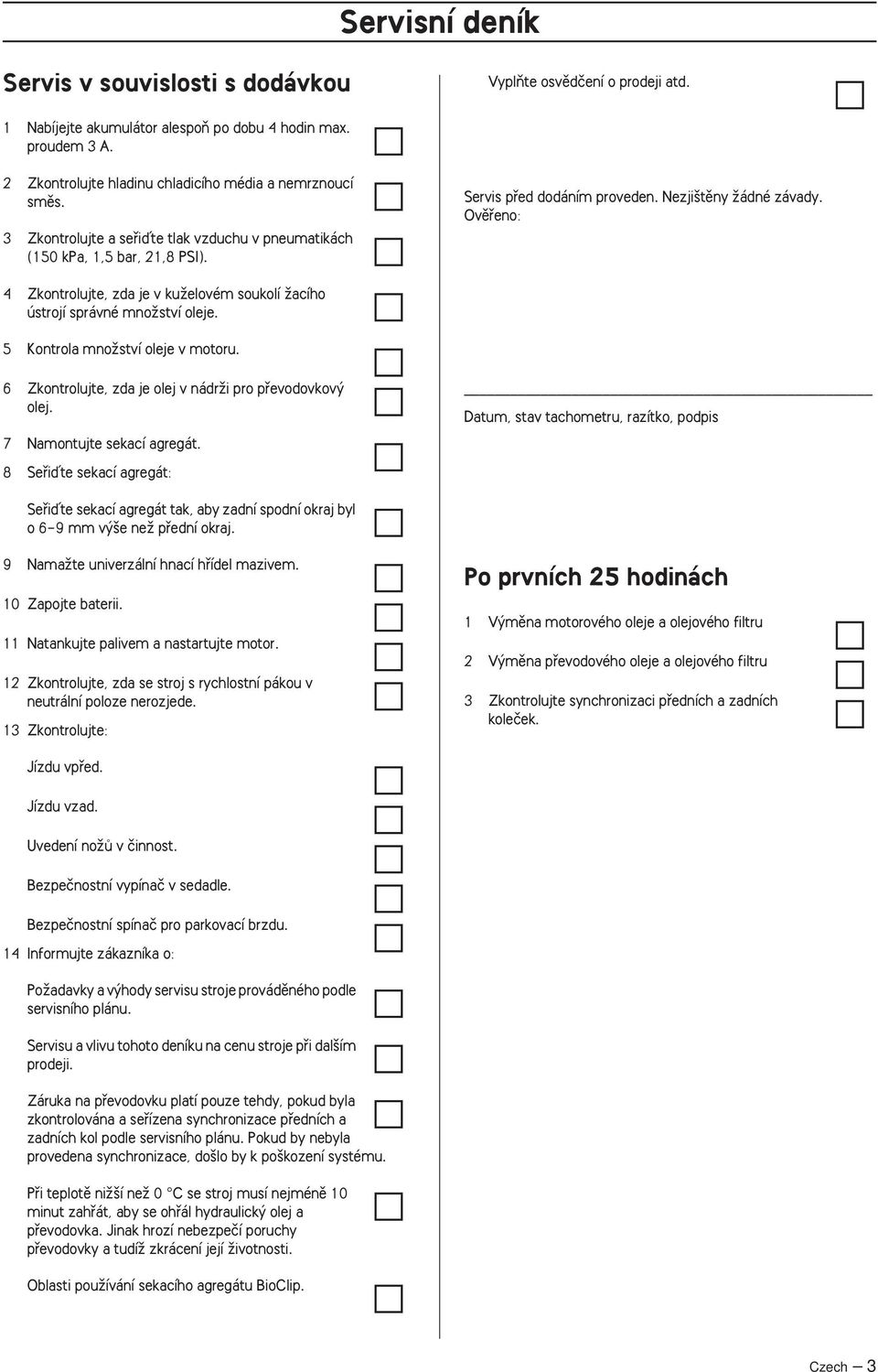 Ovûfieno: 4 Zkontrolujte, zda je v kuïelovém soukolí Ïacího ústrojí správné mnoïství oleje. 5 Kontrola mnoïství oleje v motoru. 6 Zkontrolujte, zda je olej v nádrïi pro pfievodovkov olej.