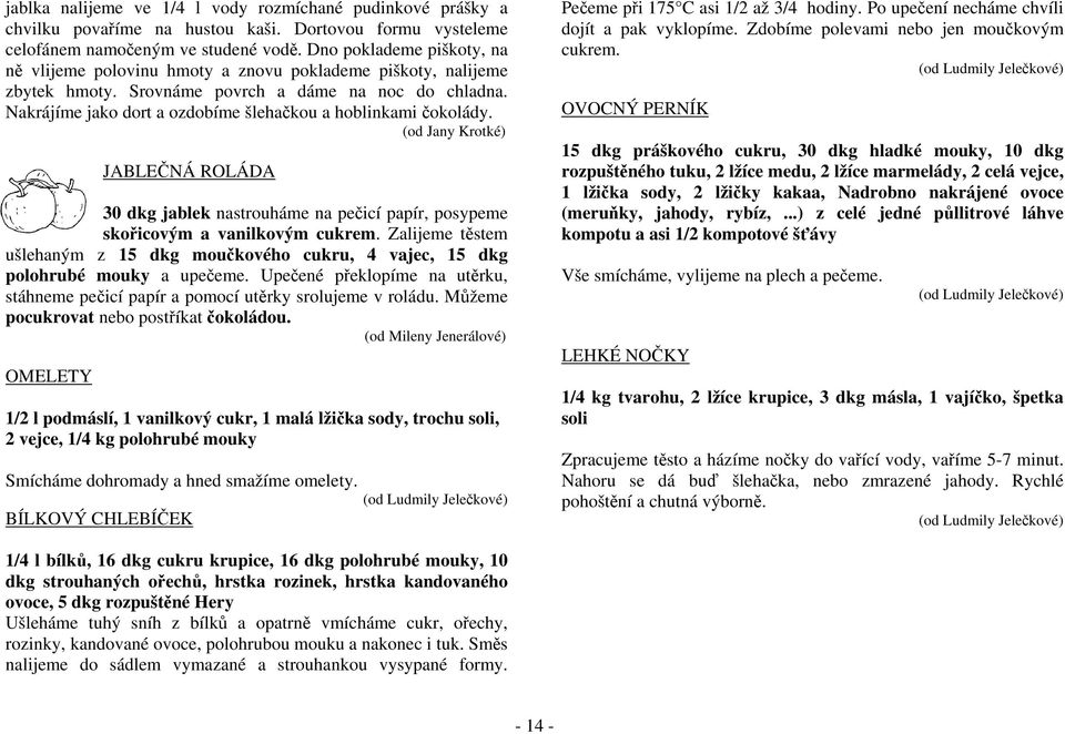 Nakrájíme jako dort a ozdobíme šlehačkou a hoblinkami čokolády. (od Jany Krotké) JABLEČNÁ ROLÁDA 30 dkg jablek nastrouháme na pečicí papír, posypeme skořicovým a vanilkovým cukrem.