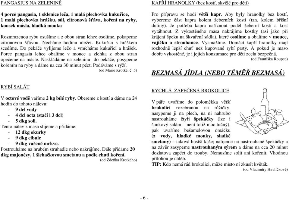 Porce pangasia lehce obalíme v mouce a zlehka z obou stran opečeme na másle. Naskládáme na zeleninu do pekáče, posypeme kořením na ryby a dáme na cca 30 minut péct. Podáváme s rýží.