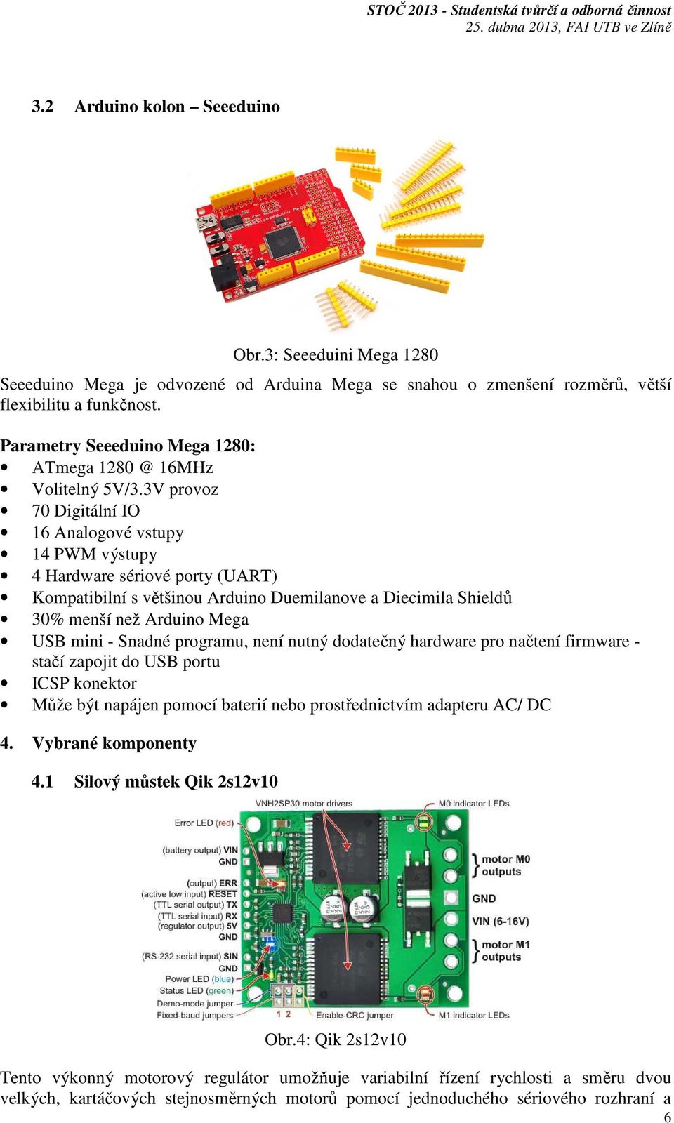 3V provoz 70 Digitální IO 16 Analogové vstupy 14 PWM výstupy 4 Hardware sériové porty (UART) Kompatibilní s většinou Arduino Duemilanove a Diecimila Shieldů 30% menší než Arduino Mega USB mini -