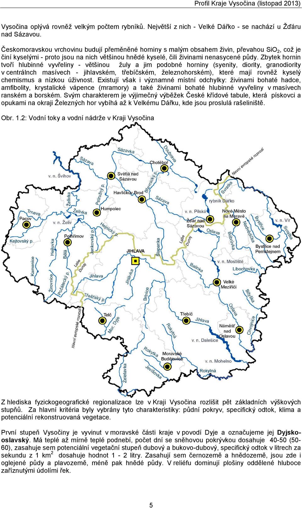 Zbytek hornin tvoří hlubinné vyvřeliny - většinou žuly a jim podobné horniny (syenity, diority, granodiority v centrálnch masívech - jihlavském, třebíčském, železnohorském), které mají rovněž kyselý