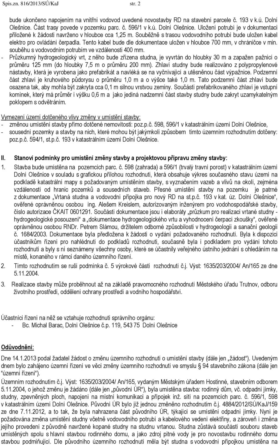 Souběžně s trasou vodovodního potrubí bude uložen kabel elektro pro ovládání čerpadla. Tento kabel bude dle dokumentace uložen v hloubce 700 mm, v chráničce v min.