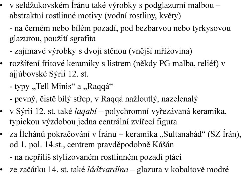 st. také laqabí polychromní vyřezávaná keramika, typickou výzdobou jedna centrální zvířecí figura za Ílchánů pokračování v Íránu keramika Sultanabád (SZ Írán), od 1. pol. 14.st., centrem pravděpodobně Kášán - na nepříliš stylizovaném rostlinném pozadí ptáci ze začátku 14.