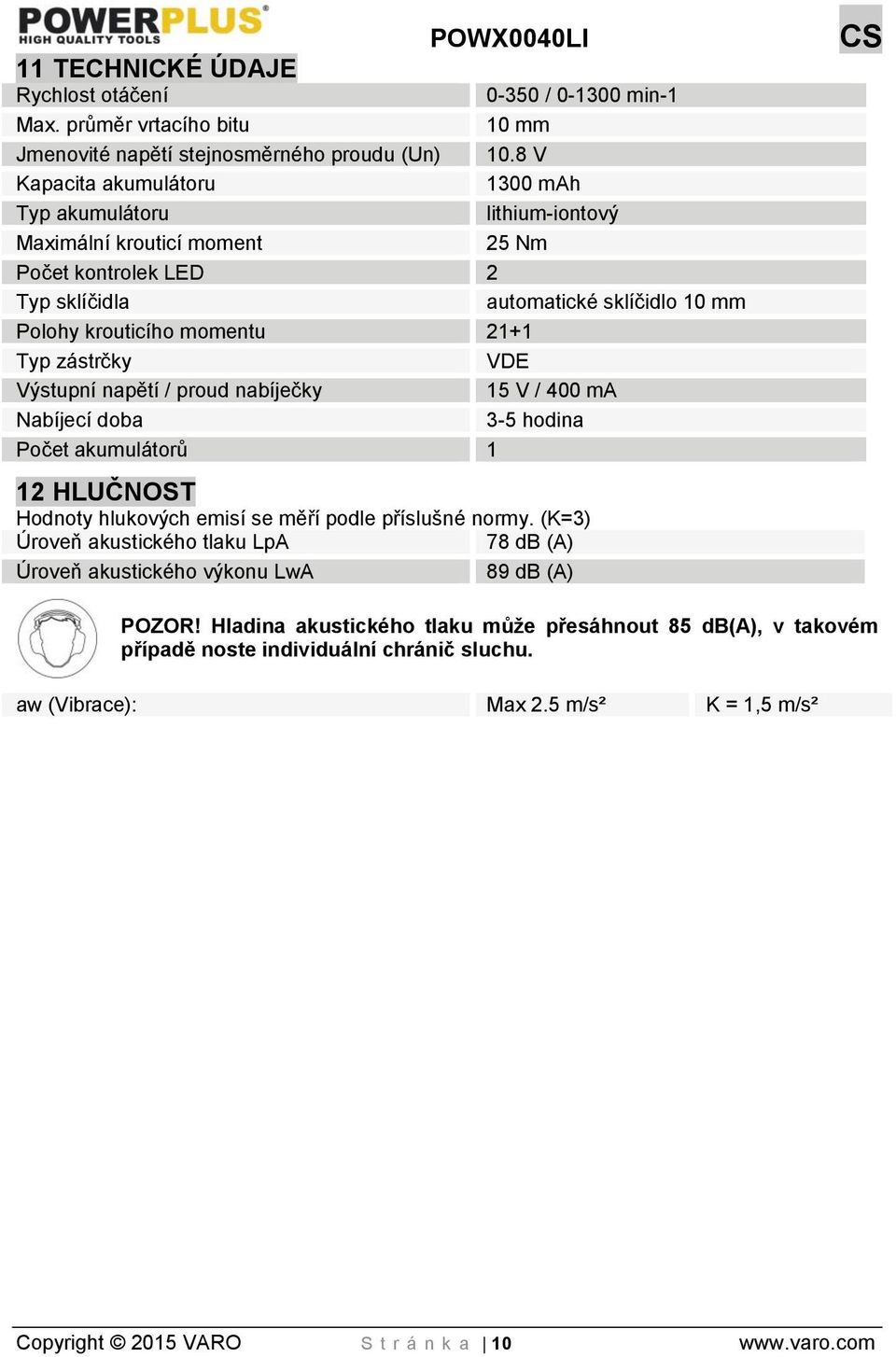 zástrčky VDE Výstupní napětí / proud nabíječky 15 V / 400 ma Nabíjecí doba 3-5 hodina Počet akumulátorů 1 12 HLUČNOST Hodnoty hlukových emisí se měří podle příslušné normy.