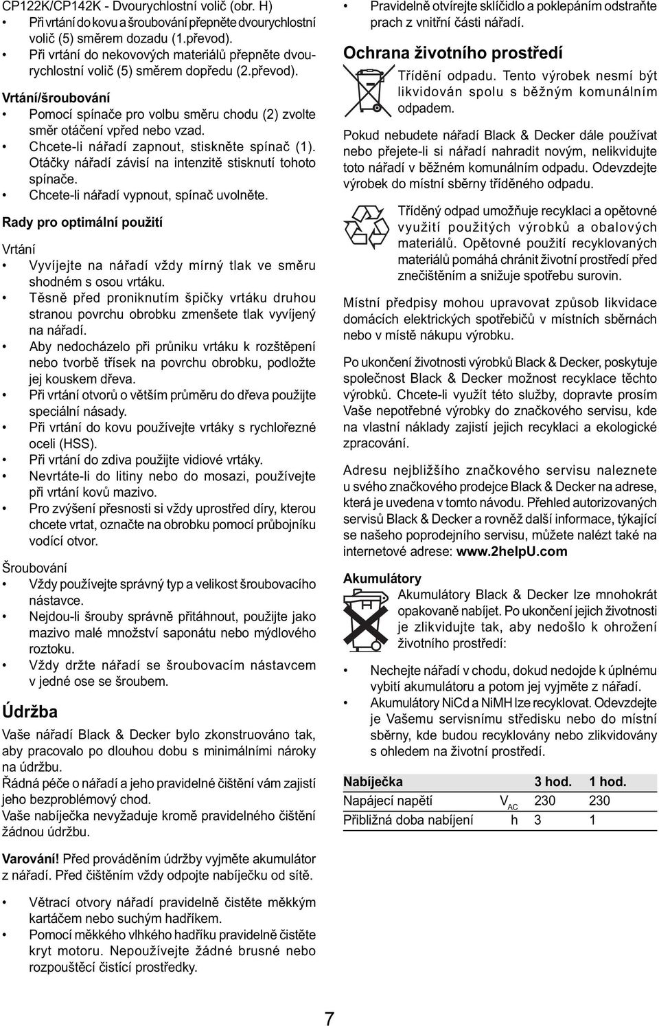 Chcete-li nářadí zapnout, stiskněte spínač (1). Otáčky nářadí závisí na intenzitě stisknutí tohoto spínače. Chcete-li nářadí vypnout, spínač uvolněte.