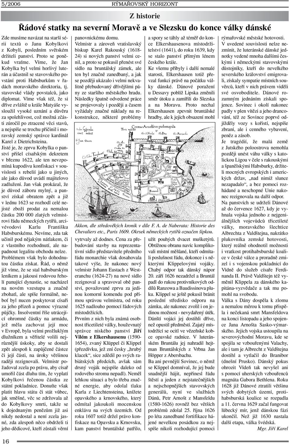 Víme v ak téï, Ïe si dfiíve zvlá tû u krále Matyá e vyslouïil vysoké uznání a dûvûru za spolehlivost, coï moïná zãásti zúroãil po ztracené vûci stavû, a nejspí e se trochu pfiiãinil i moravsk zemsk