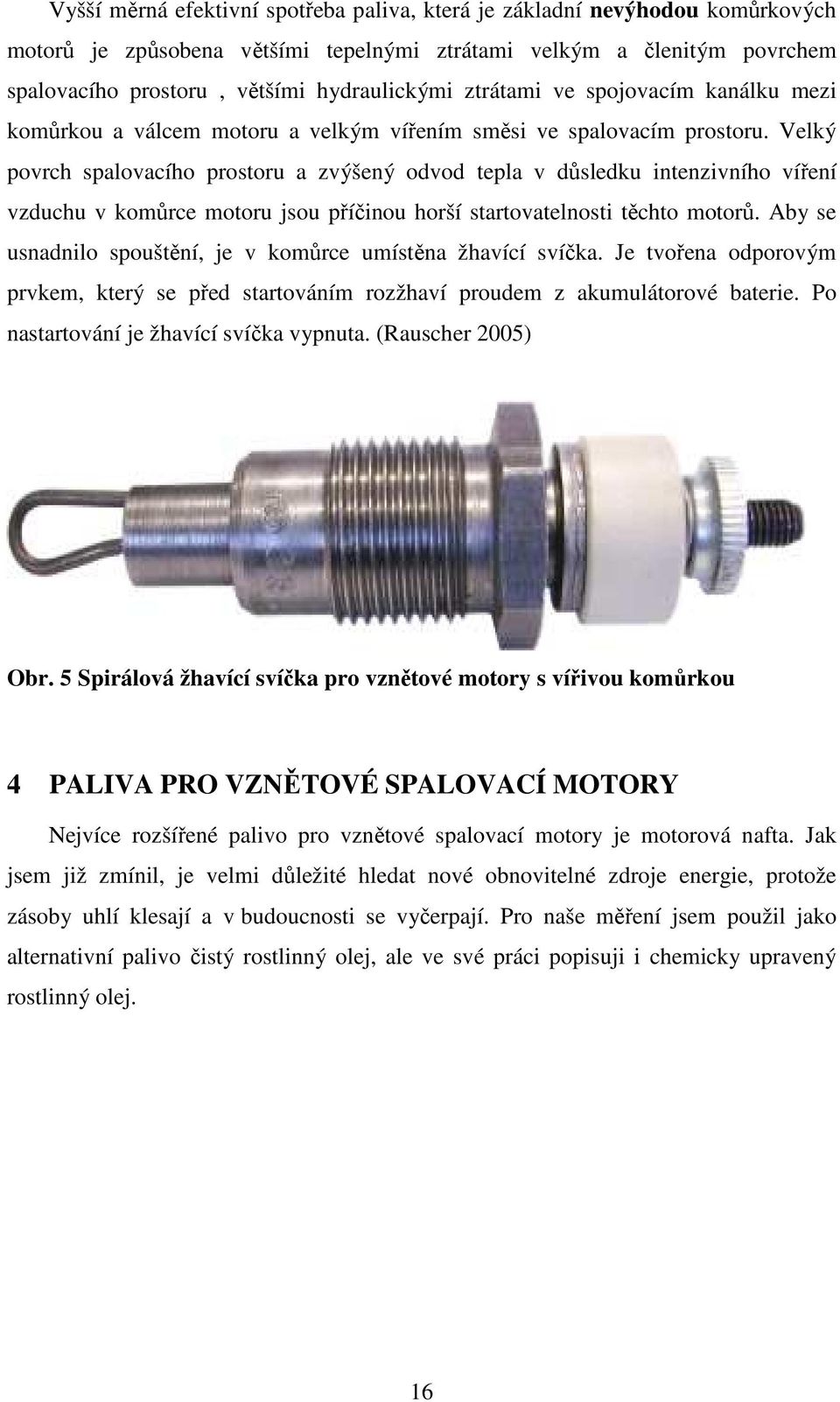 Velký povrch spalovacího prostoru a zvýšený odvod tepla v důsledku intenzivního víření vzduchu v komůrce motoru jsou příčinou horší startovatelnosti těchto motorů.