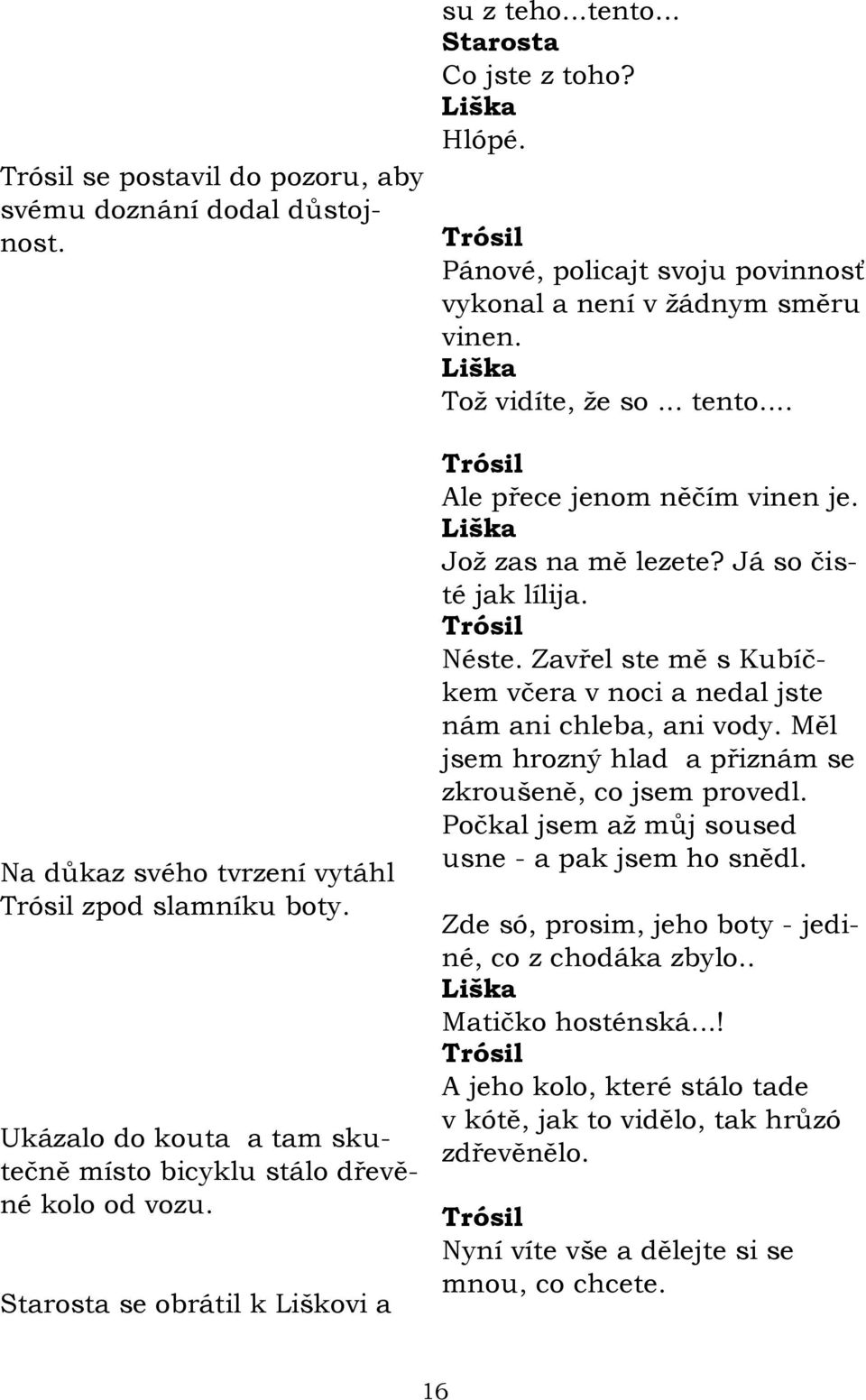 Joţ zas na mě lezete? Já so čisté jak lílija. Néste. Zavřel ste mě s Kubíčkem včera v noci a nedal jste nám ani chleba, ani vody. Měl jsem hrozný hlad a přiznám se zkroušeně, co jsem provedl.