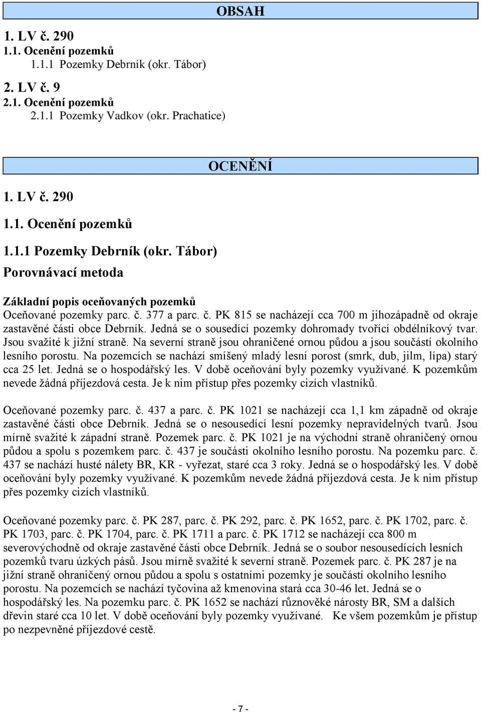 Na severní straně jsou ohraničené ornou půdou a jsou součástí okolního lesního porostu. Na pozemcích se nachází smíšený mladý lesní porost (smrk, dub, jilm, lípa) starý cca 25 let.