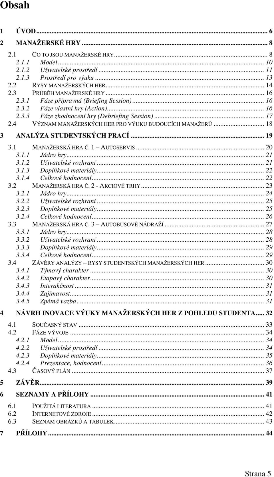 4 VÝZNAM MANAŽERSKÝCH HER PRO VÝUKU BUDOUCÍCH MANAŽERŮ... 18 3 ANALÝZA STUDENTSKÝCH PRACÍ... 19 3.1 MANAŽERSKÁ HRA Č. 1 AUTOSERVIS... 20 3.1.1 Jádro hry... 21 3.1.2 Uživatelské rozhraní... 21 3.1.3 Doplňkové materiály.