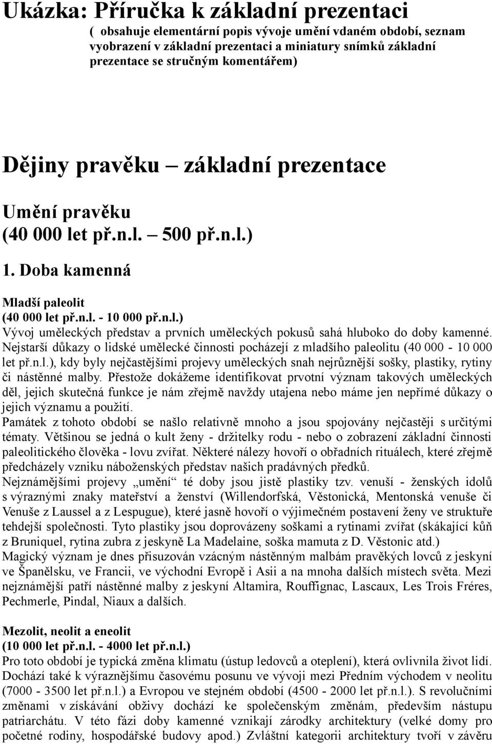 Nejstarší důkazy o lidské umělecké činnosti pocházejí z mladšího paleolitu (40 000-10 000 let př.n.l.), kdy byly nejčastějšími projevy uměleckých snah nejrůznější sošky, plastiky, rytiny či nástěnné malby.