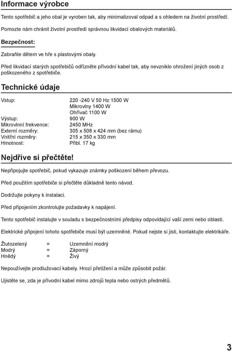 Technické údaje Vstup: Výstup: Mikrovlnní frekvence: Externí rozměry: Vnitřní rozměry: Hmotnost: 220-240 V 50 Hz 1500 W Mikrovlny 1400 W Ohřívač 1100 W 900 W 2450 MHz 305 x 508 x 424 mm (bez rámu)