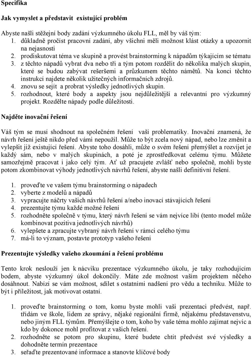 z těchto nápadů vybrat dva nebo tři a tým potom rozdělit do několika malých skupin, které se budou zabývat rešeršemi a průzkumem těchto námětů.