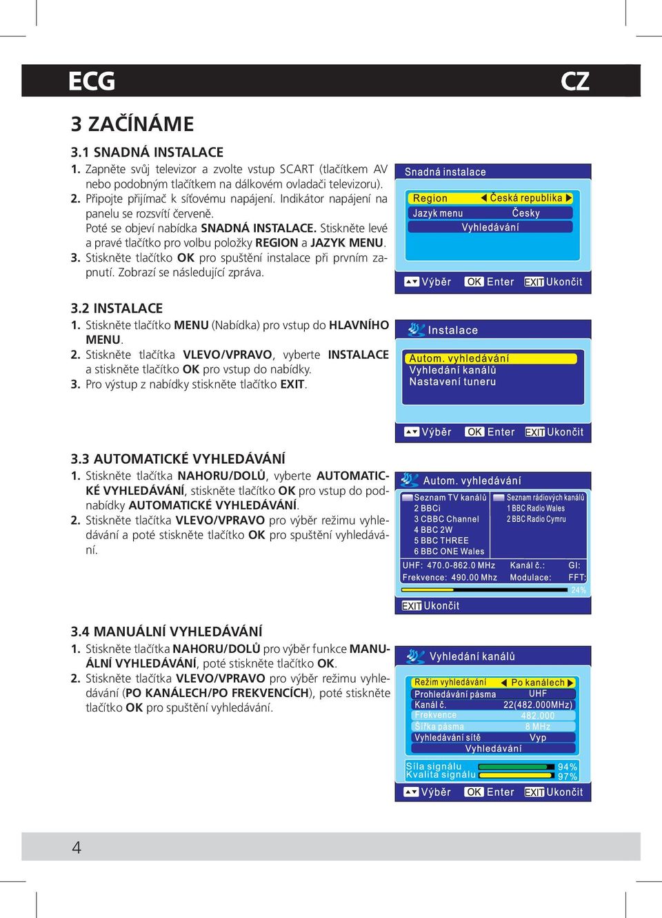 Stiskněte tlačítko OK pro spuštění instalace při prvním zapnutí. Zobrazí se následující zpráva. 3.2 INSTALACE 1. Stiskněte tlačítko MENU (Nabídka) pro vstup do HLAVNÍHO MENU. 2.