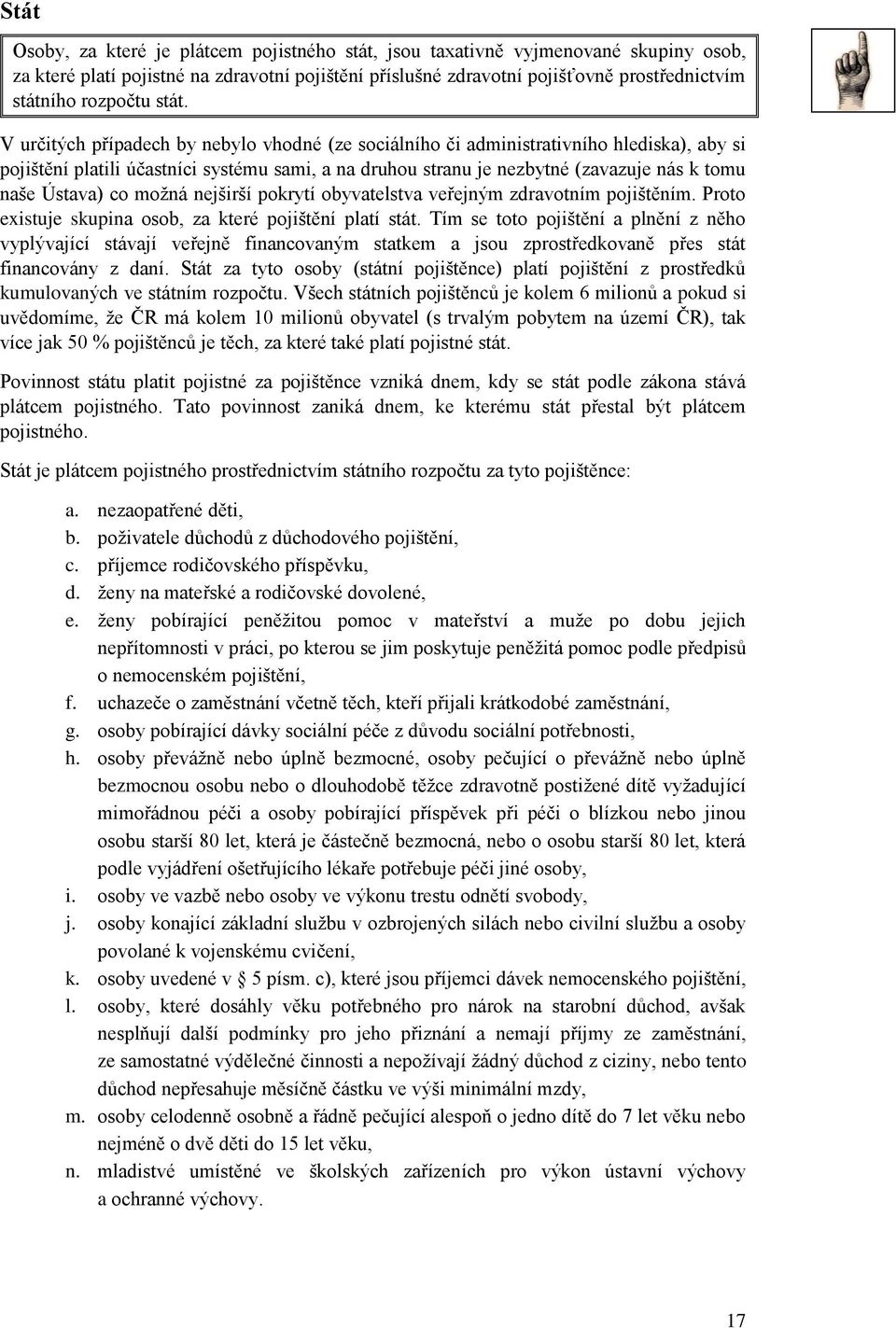 V určitých případech by nebylo vhodné (ze sociálního či administrativního hlediska), aby si pojištění platili účastníci systému sami, a na druhou stranu je nezbytné (zavazuje nás k tomu naše Ústava)