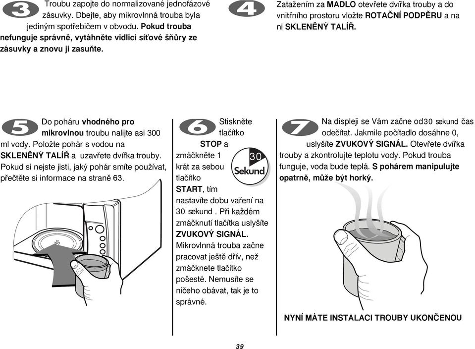 ZataÏením za MADLO otevfiete dvífika trouby a do vnitfiního prostoru vloïte ROTAâNÍ PODPùRU a na ni SKLENùN TALÍ. Do poháru vhodného pro mikrovlnou troubu nalijte asi 300 ml vody.