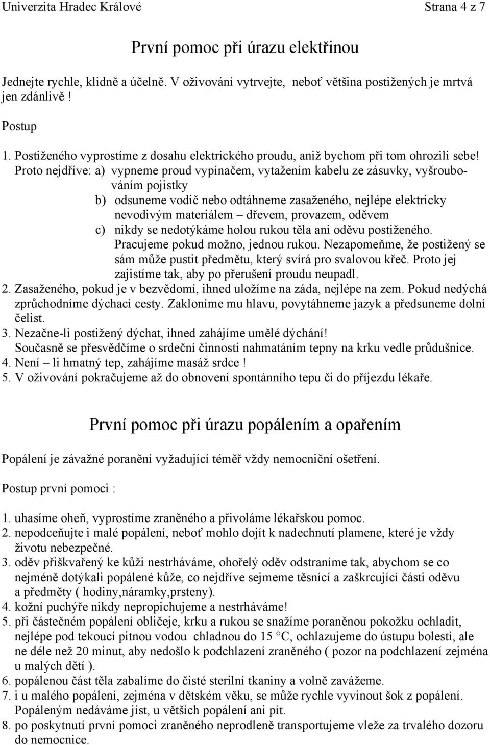 Proto nejdříve: a) vypneme proud vypínačem, vytažením kabelu ze zásuvky, vyšroubováním pojistky b) odsuneme vodič nebo odtáhneme zasaženého, nejlépe elektricky nevodivým materiálem dřevem, provazem,