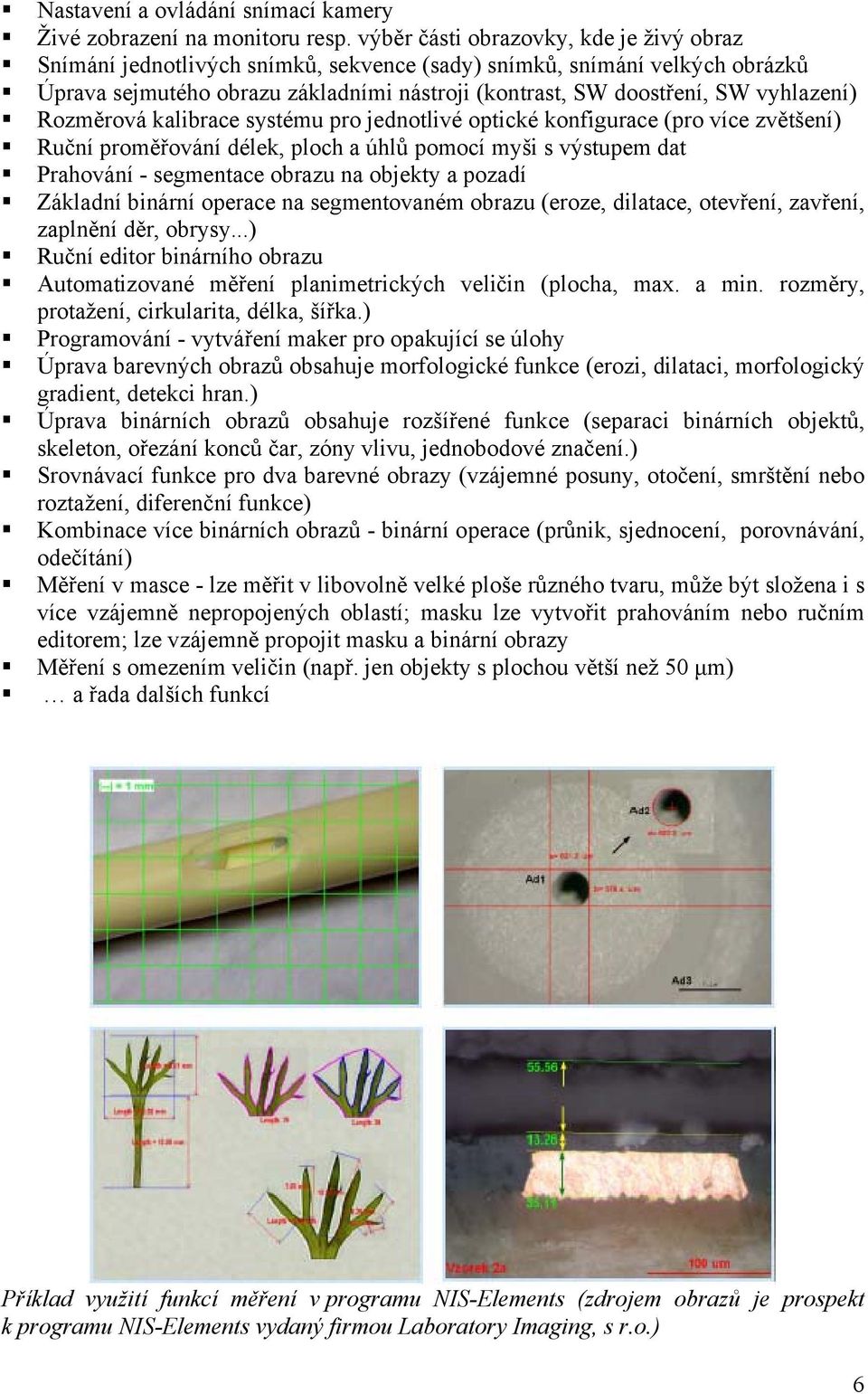 vyhlazení) Rozměrová kalibrace systému pro jednotlivé optické konfigurace (pro více zvětšení) Ruční proměřování délek, ploch a úhlů pomocí myši s výstupem dat Prahování - segmentace obrazu na objekty