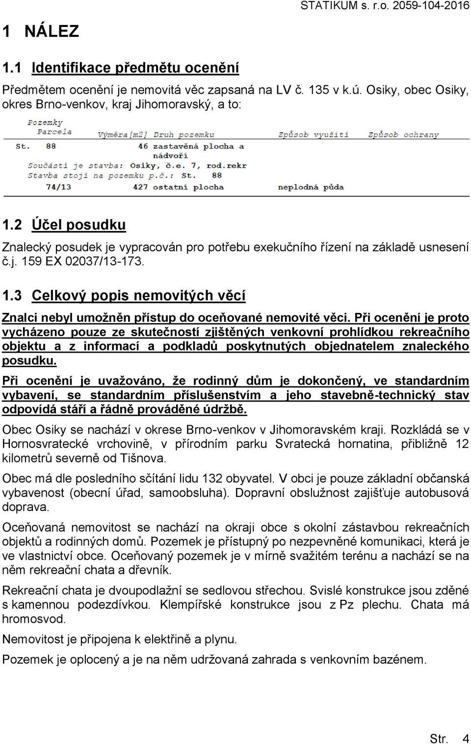 Při ocenění je proto vycházeno pouze ze skutečností zjištěných venkovní prohlídkou rekreačního objektu a z informací a podkladů poskytnutých objednatelem znaleckého posudku.