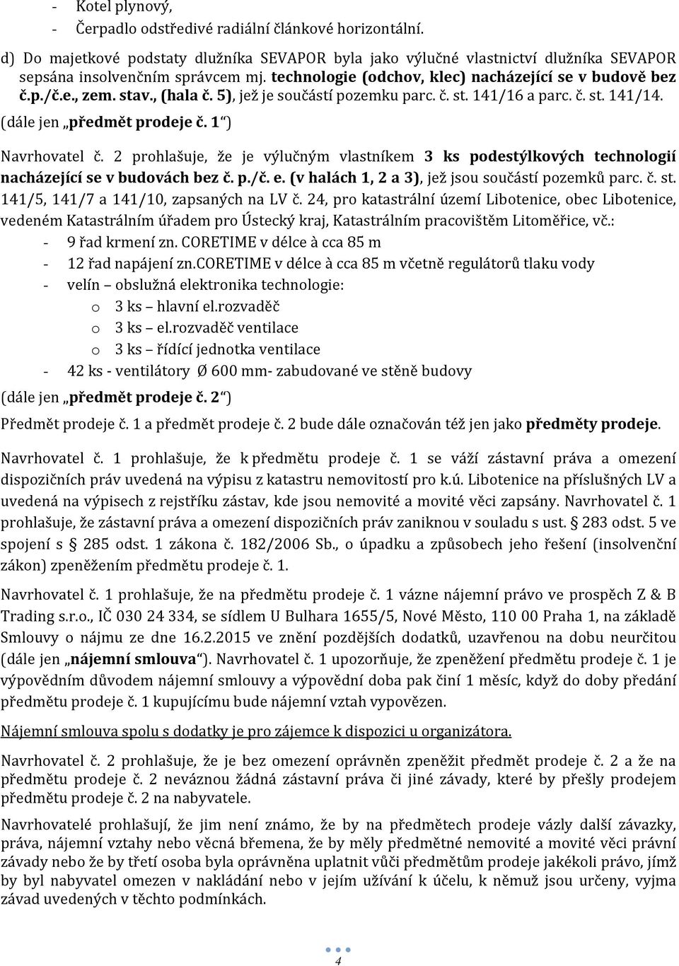 1 ) Navrhovatel č. 2 prohlašuje, že je výlučným vlastníkem 3 ks podestýlkových technologií nacházející se v budovách bez č. p./č. e. (v halách 1, 2 a 3), jež jsou součástí pozemků parc. č. st.